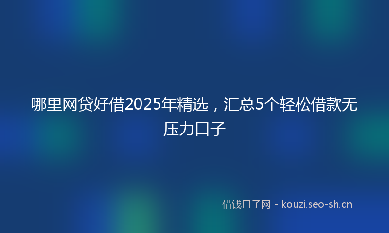 哪里网贷好借2025年精选,汇总5个轻松借款无压力口子