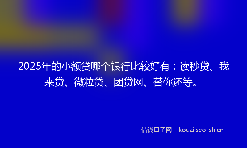 2025年的小额贷哪个银行比较好有:读秒贷、我来贷、微粒贷、团贷网、替你还等。