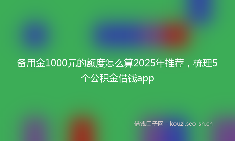 备用金1000元的额度怎么算2025年推荐，梳理5个公积金借钱app