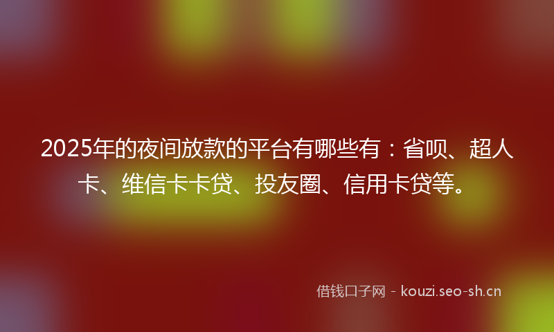 2025年的夜间放款的平台有哪些有：省呗、超人卡、维信卡卡贷、投友圈、信用卡贷等。