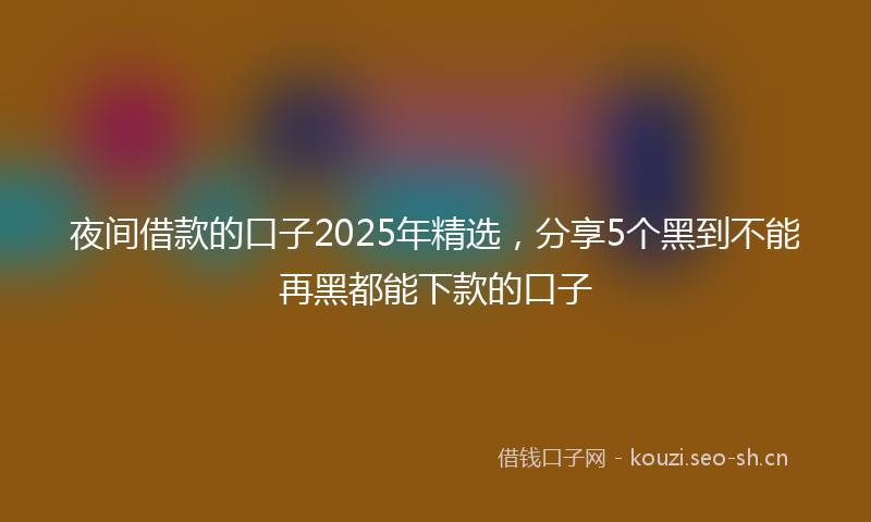 夜间借款的口子2025年精选,分享5个黑到不能再黑都能下款的口子