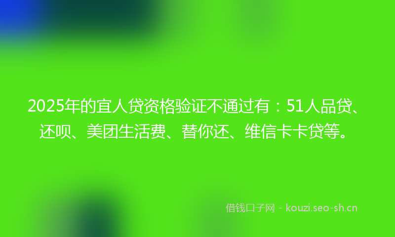 2025年的宜人贷资格验证不通过有：51人品贷、还呗、美团生活费、替你还、维信卡卡贷等。