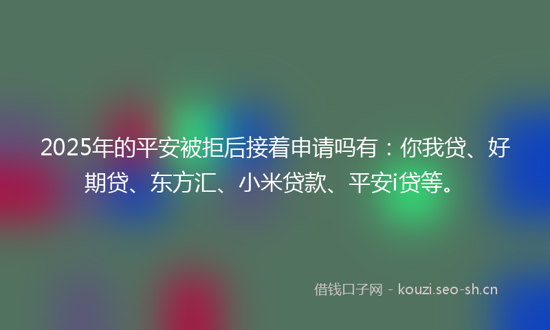 2025年的平安被拒后接着申请吗有：你我贷、好期贷、东方汇、小米贷款、平安i贷等。