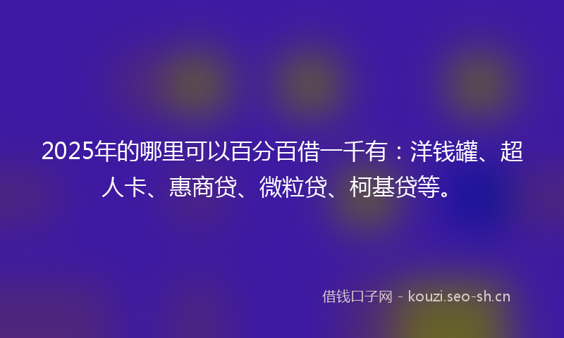 2025年的哪里可以百分百借一千有：洋钱罐、超人卡、惠商贷、微粒贷、柯基贷等。