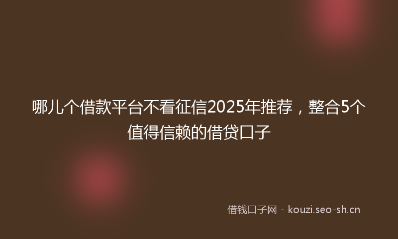 哪儿个借款平台不看征信2025年推荐，整合5个值得信赖的借贷口子