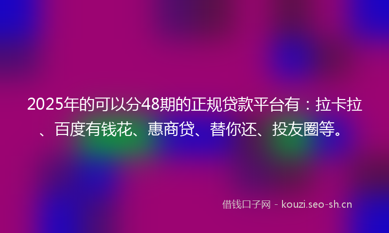 2025年的可以分48期的正规贷款平台有:拉卡拉、百度有钱花、惠商贷、替你还、投友圈等。