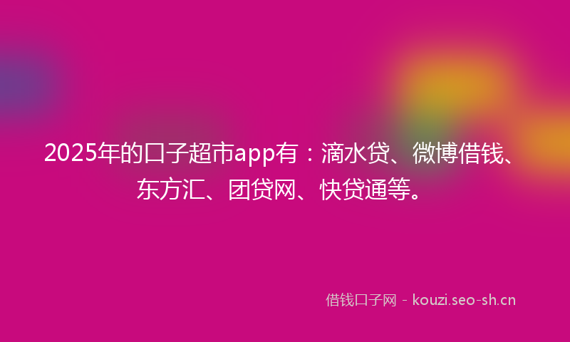 2025年的口子超市app有：滴水贷、微博借钱、东方汇、团贷网、快贷通等。