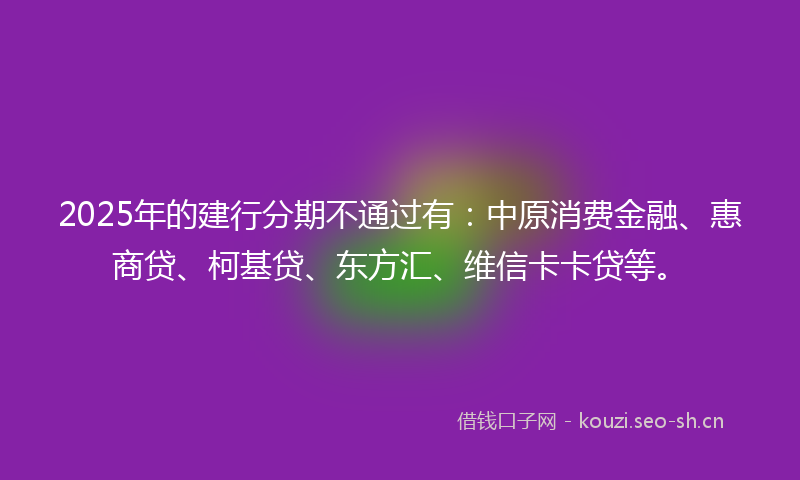 2025年的建行分期不通过有：中原消费金融、惠商贷、柯基贷、东方汇、维信卡卡贷等。