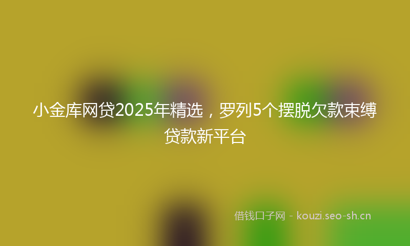 小金库网贷2025年精选，罗列5个摆脱欠款束缚贷款新平台