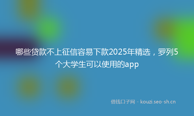 哪些贷款不上征信容易下款2025年精选，罗列5个大学生可以使用的app