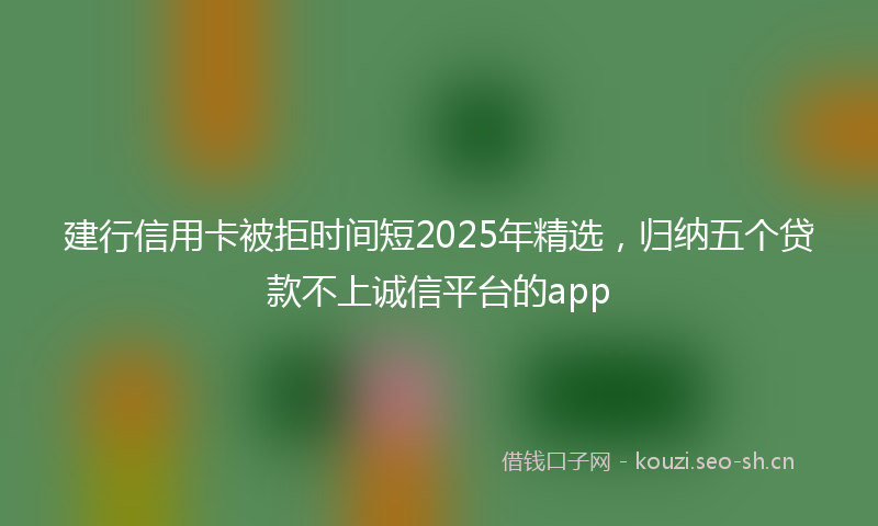 建行信用卡被拒时间短2025年精选，归纳五个贷款不上诚信平台的app