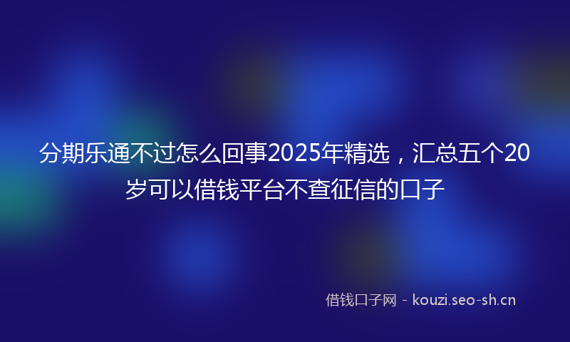 分期乐通不过怎么回事2025年精选，汇总五个20岁可以借钱平台不查征信的口子