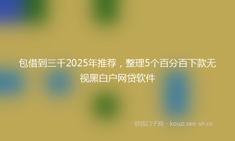 包借到三千2025年推荐,整理5个百分百下款无视黑白户网贷软件