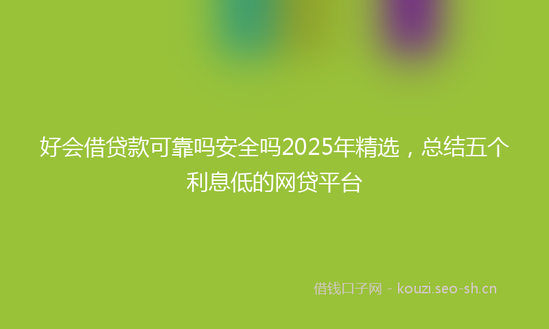 好会借贷款可靠吗安全吗2025年精选，总结五个利息低的网贷平台