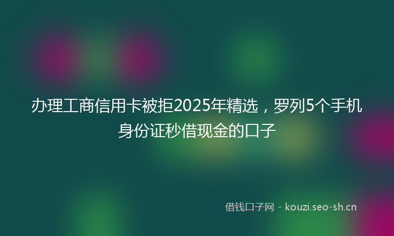 办理工商信用卡被拒2025年精选，罗列5个手机身份证秒借现金的口子
