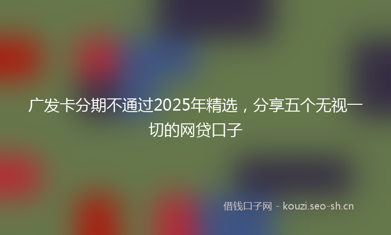 广发卡分期不通过2025年精选，分享五个无视一切的网贷口子