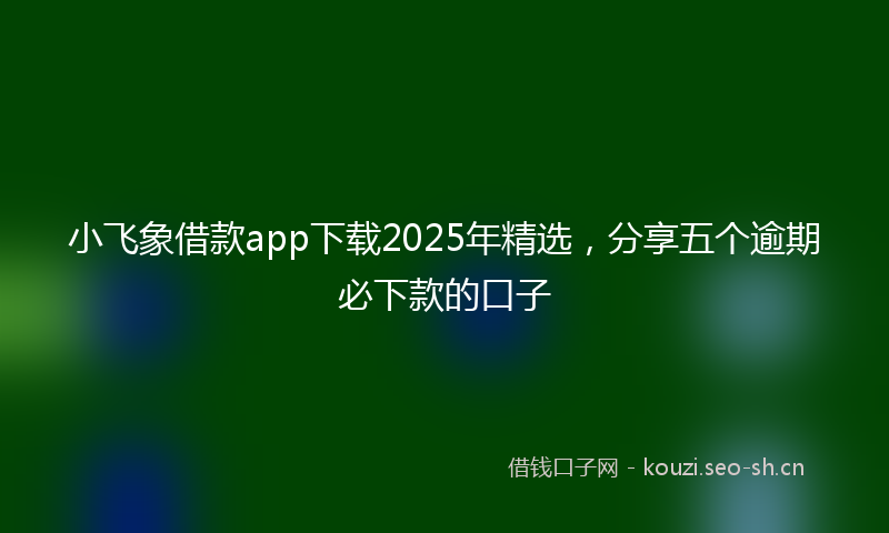 小飞象借款app下载2025年精选，分享五个逾期必下款的口子