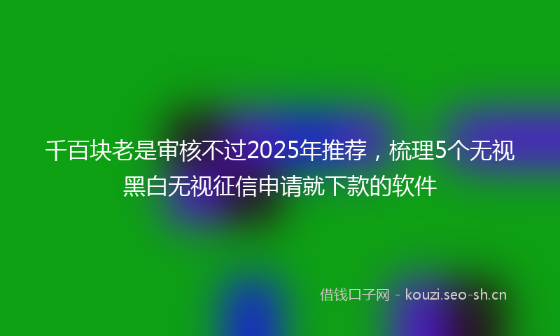 千百块老是审核不过2025年推荐，梳理5个无视黑白无视征信申请就下款的软件
