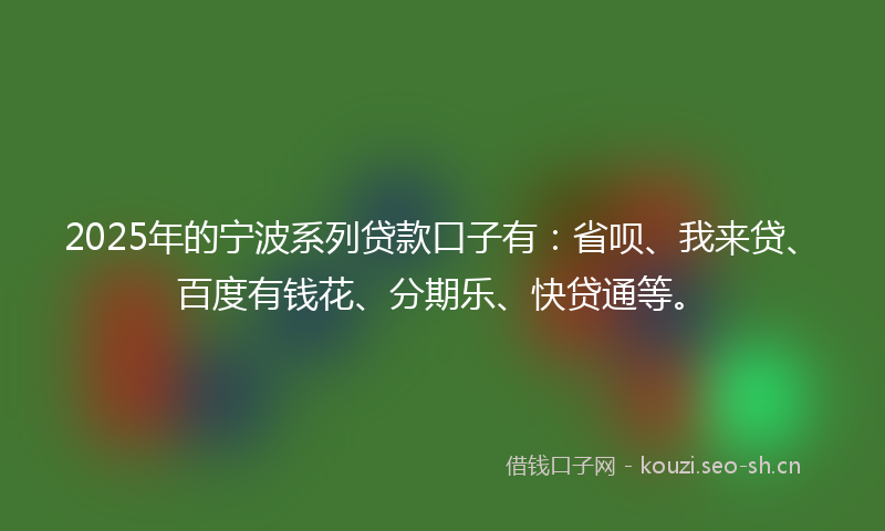 2025年的宁波系列贷款口子有：省呗、我来贷、百度有钱花、分期乐、快贷通等。