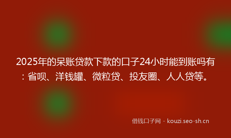 2025年的呆账贷款下款的口子24小时能到账吗有:省呗、洋钱罐、微粒贷、投友圈、人人贷等。