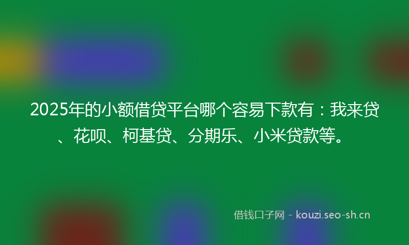 2025年的小额借贷平台哪个容易下款有：我来贷、花呗、柯基贷、分期乐、小米贷款等。