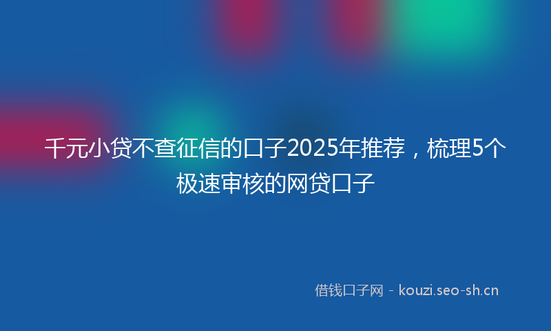 千元小贷不查征信的口子2025年推荐，梳理5个极速审核的网贷口子