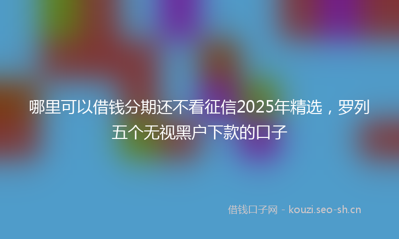 哪里可以借钱分期还不看征信2025年精选,罗列五个无视黑户下款的口子