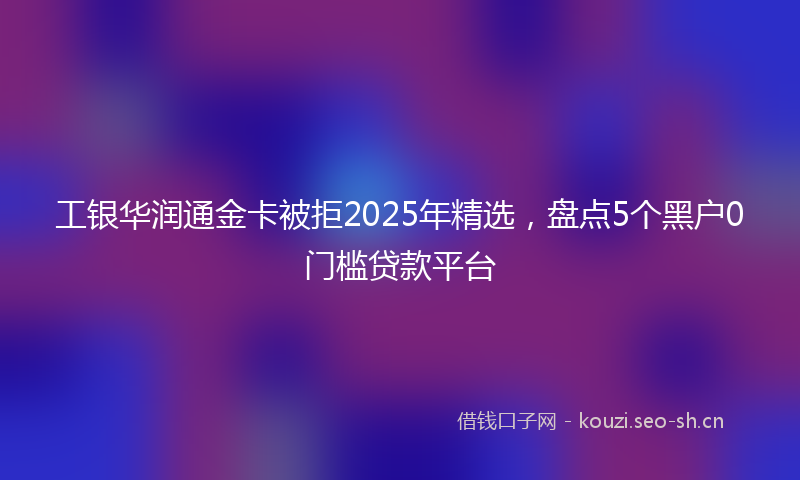 工银华润通金卡被拒2025年精选，盘点5个黑户0门槛贷款平台