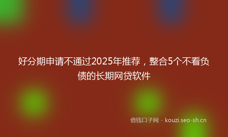 好分期申请不通过2025年推荐，整合5个不看负债的长期网贷软件