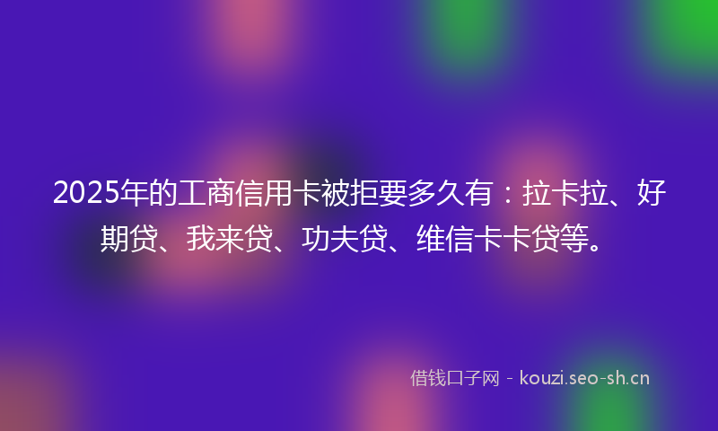 2025年的工商信用卡被拒要多久有：拉卡拉、好期贷、我来贷、功夫贷、维信卡卡贷等。