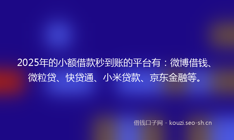 2025年的小额借款秒到账的平台有：微博借钱、微粒贷、快贷通、小米贷款、京东金融等。