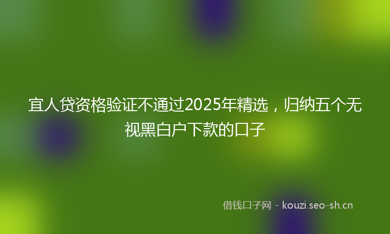 宜人贷资格验证不通过2025年精选，归纳五个无视黑白户下款的口子