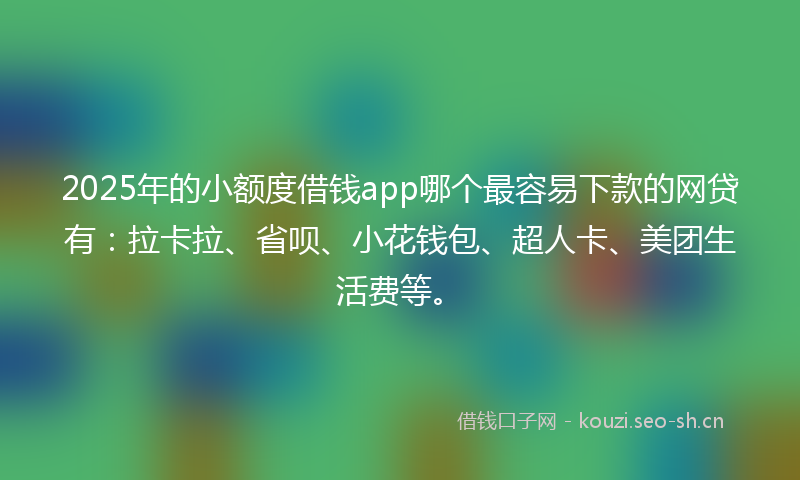 2025年的小额度借钱app哪个最容易下款的网贷有：拉卡拉、省呗、小花钱包、超人卡、美团生活费等。