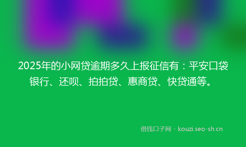 2025年的小网贷逾期多久上报征信有：平安口袋银行、还呗、拍拍贷、惠商贷、快贷通等。
