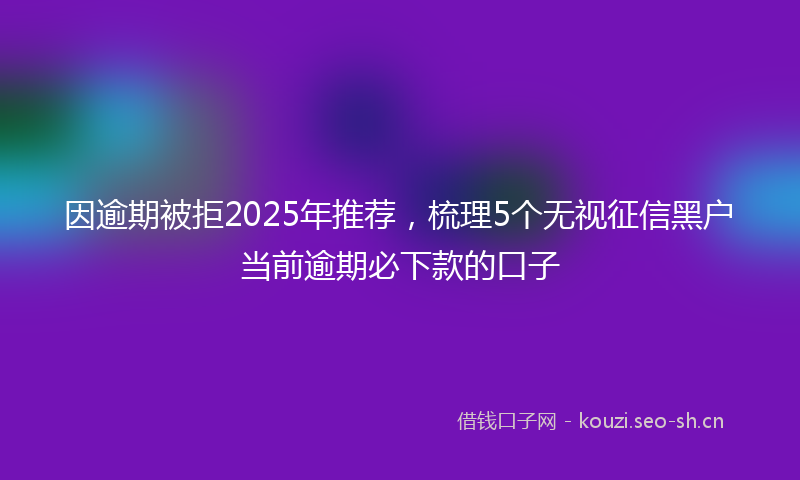 因逾期被拒2025年推荐，梳理5个无视征信黑户当前逾期必下款的口子