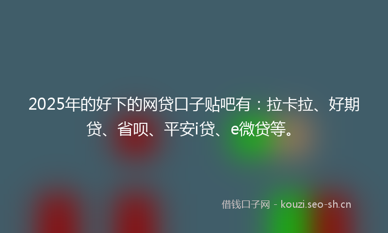 2025年的好下的网贷口子贴吧有：拉卡拉、好期贷、省呗、平安i贷、e微贷等。