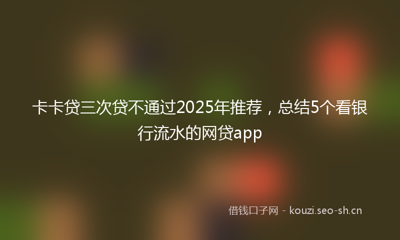 卡卡贷三次贷不通过2025年推荐，总结5个看银行流水的网贷app