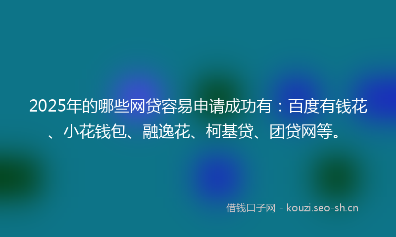 2025年的哪些网贷容易申请成功有：百度有钱花、小花钱包、融逸花、柯基贷、团贷网等。