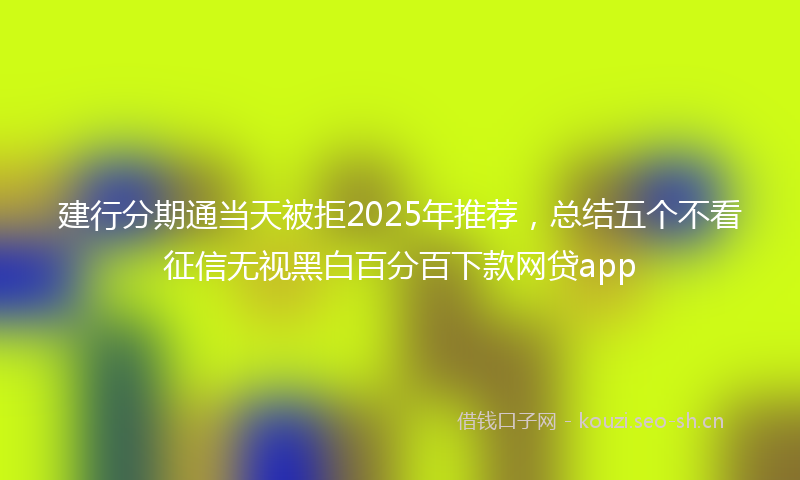 建行分期通当天被拒2025年推荐，总结五个不看征信无视黑白百分百下款网贷app