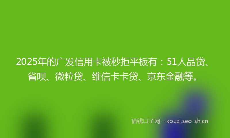 2025年的广发信用卡被秒拒平板有：51人品贷、省呗、微粒贷、维信卡卡贷、京东金融等。