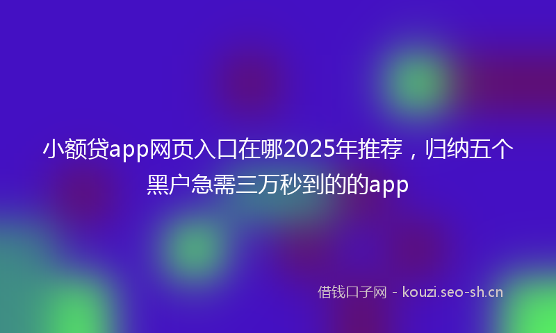 小额贷app网页入口在哪2025年推荐，归纳五个黑户急需三万秒到的的app