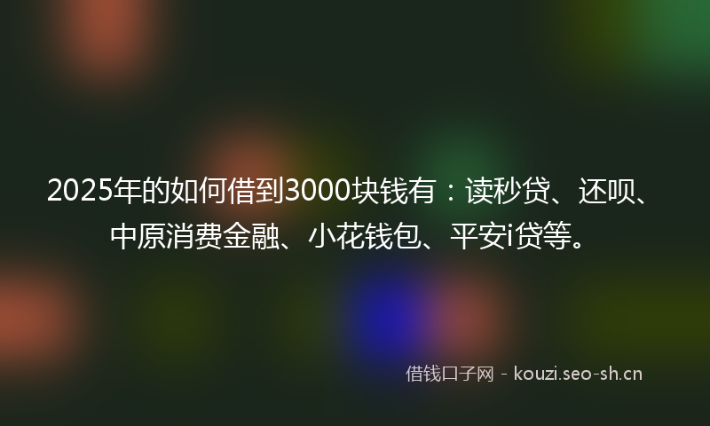 2025年的如何借到3000块钱有：读秒贷、还呗、中原消费金融、小花钱包、平安i贷等。