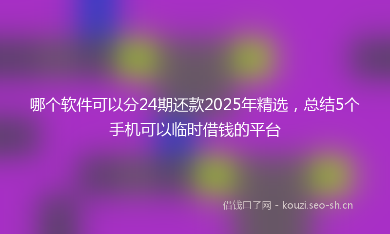 哪个软件可以分24期还款2025年精选,总结5个手机可以临时借钱的平台
