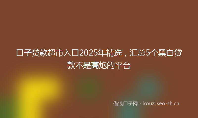 口子贷款超市入口2025年精选，汇总5个黑白贷款不是高炮的平台