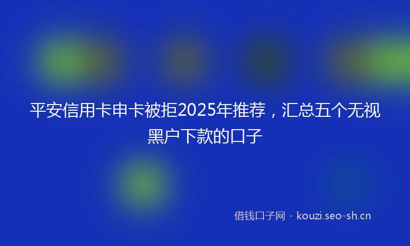 平安信用卡申卡被拒2025年推荐，汇总五个无视黑户下款的口子