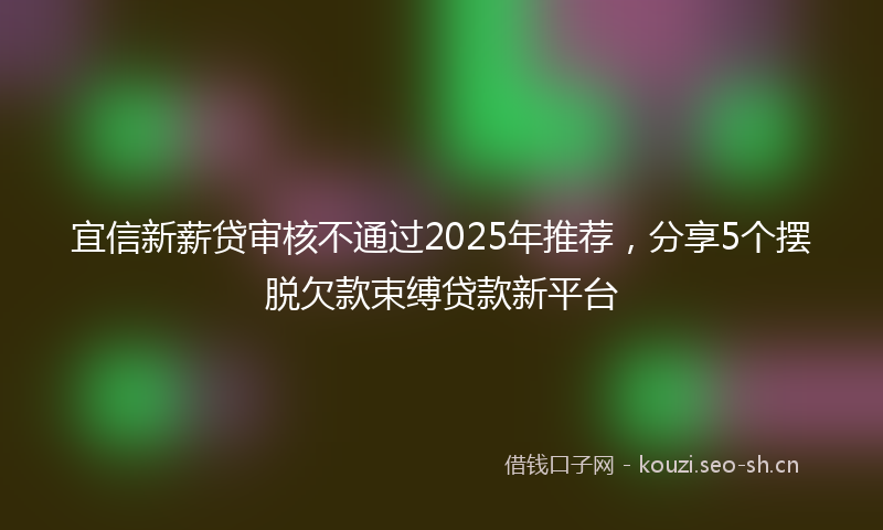 宜信新薪贷审核不通过2025年推荐，分享5个摆脱欠款束缚贷款新平台