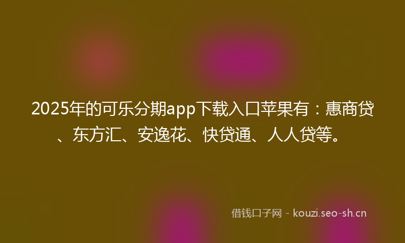 2025年的可乐分期app下载入口苹果有：惠商贷、东方汇、安逸花、快贷通、人人贷等。