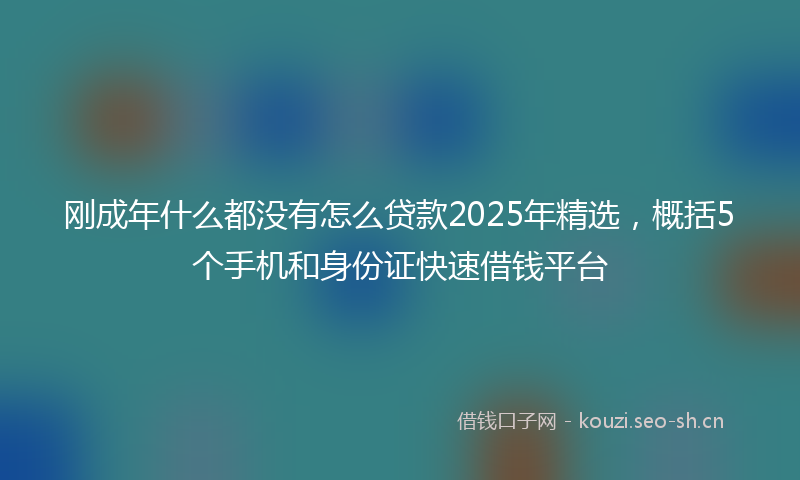 刚成年什么都没有怎么贷款2025年精选，概括5个手机和身份证快速借钱平台