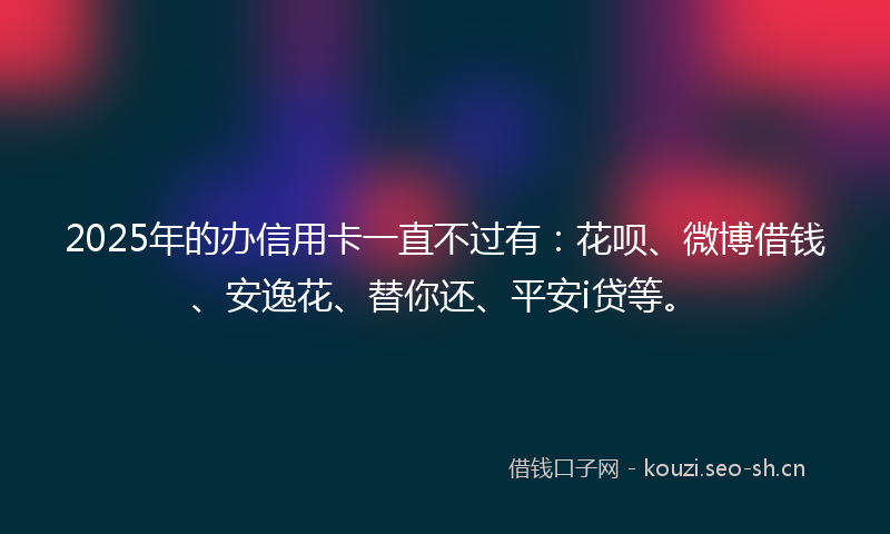 2025年的办信用卡一直不过有：花呗、微博借钱、安逸花、替你还、平安i贷等。