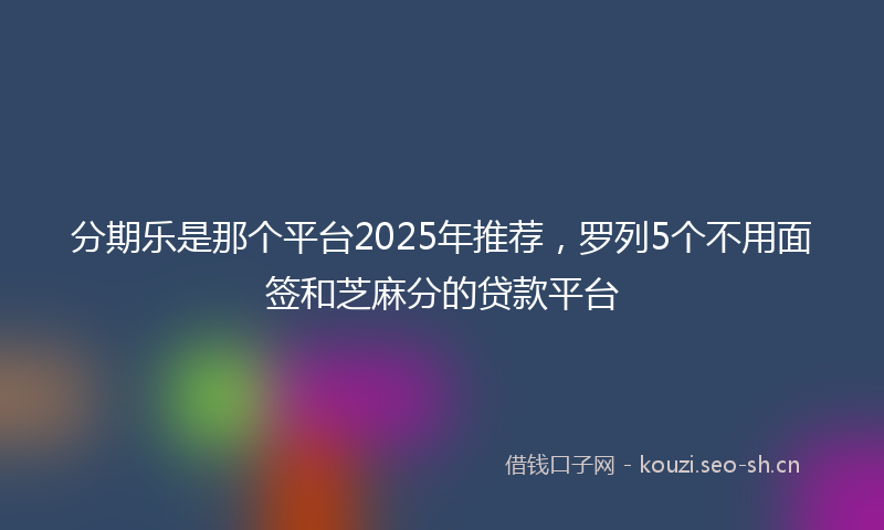 分期乐是那个平台2025年推荐，罗列5个不用面签和芝麻分的贷款平台